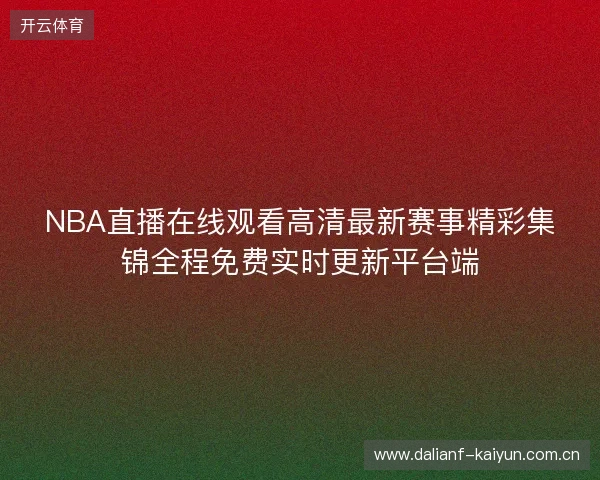 NBA直播在线观看高清最新赛事精彩集锦全程免费实时更新平台端