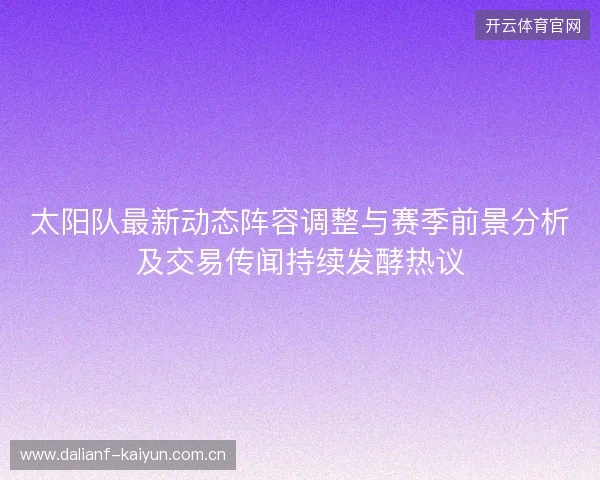 太阳队最新动态阵容调整与赛季前景分析及交易传闻持续发酵热议